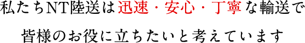 私たちNT陸送は迅速・安心・丁寧な輸送で皆様のお役に立ちたいと考えています