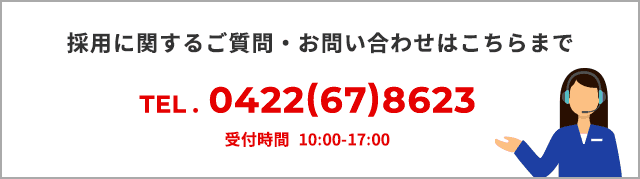 採用に関するご質問・お問い合わせはこちらまで【TEL. 0422（67）8623】受付時間：10:00-17:00